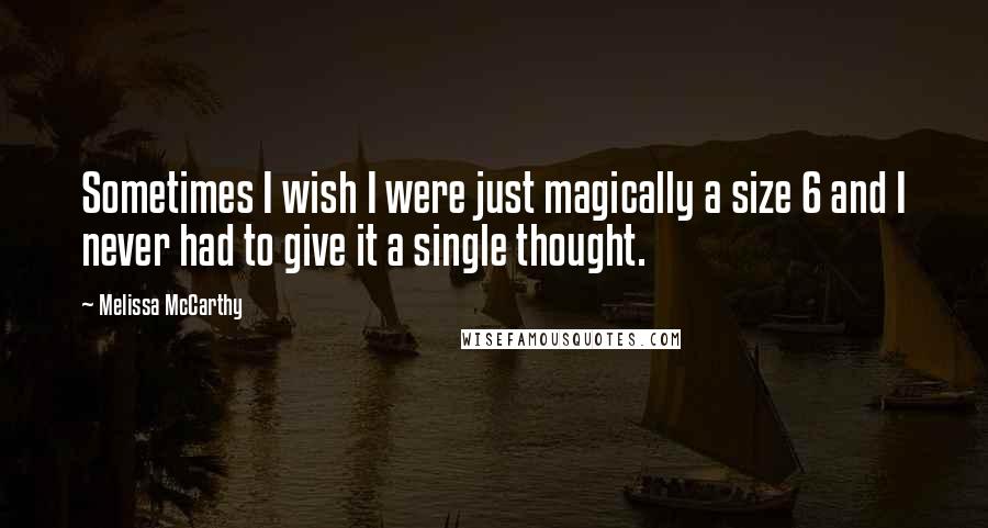 Melissa McCarthy Quotes: Sometimes I wish I were just magically a size 6 and I never had to give it a single thought.