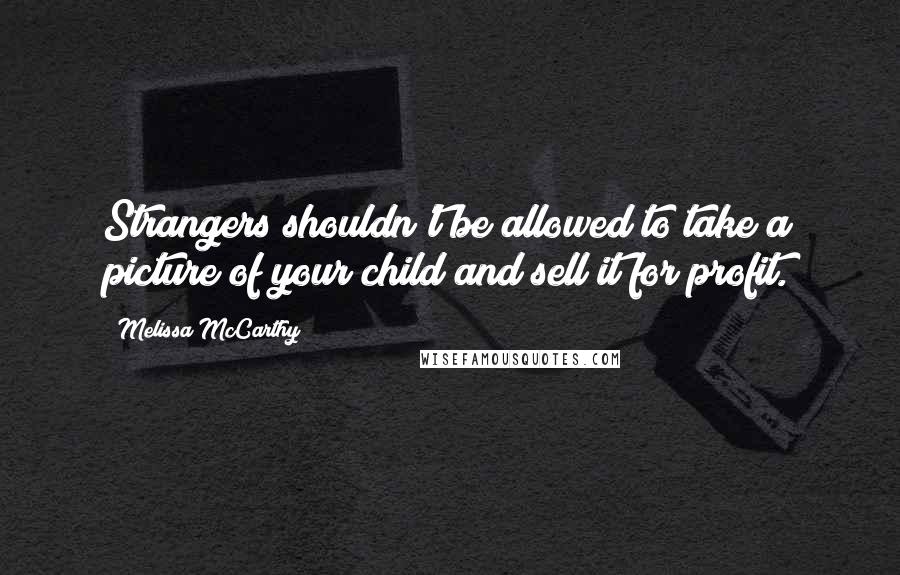 Melissa McCarthy Quotes: Strangers shouldn't be allowed to take a picture of your child and sell it for profit.