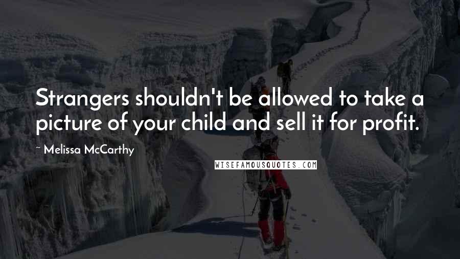 Melissa McCarthy Quotes: Strangers shouldn't be allowed to take a picture of your child and sell it for profit.