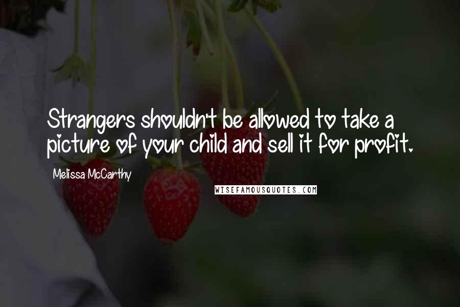 Melissa McCarthy Quotes: Strangers shouldn't be allowed to take a picture of your child and sell it for profit.