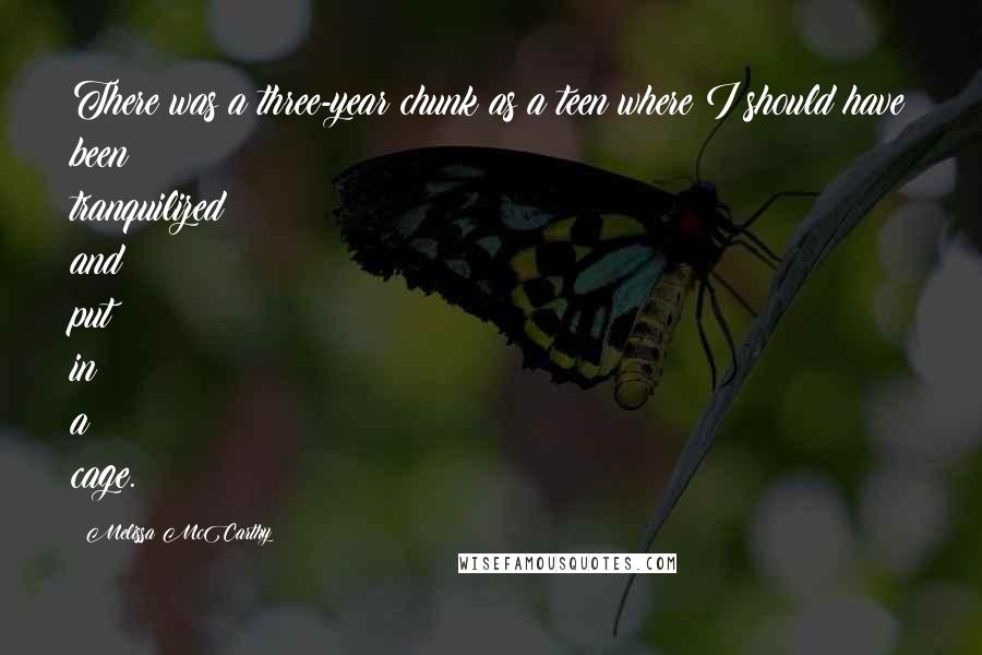 Melissa McCarthy Quotes: There was a three-year chunk as a teen where I should have been tranquilized and put in a cage.