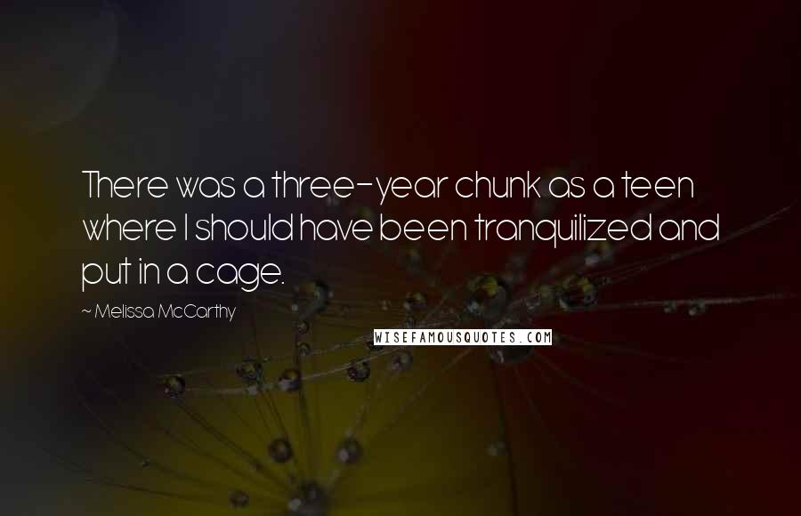 Melissa McCarthy Quotes: There was a three-year chunk as a teen where I should have been tranquilized and put in a cage.