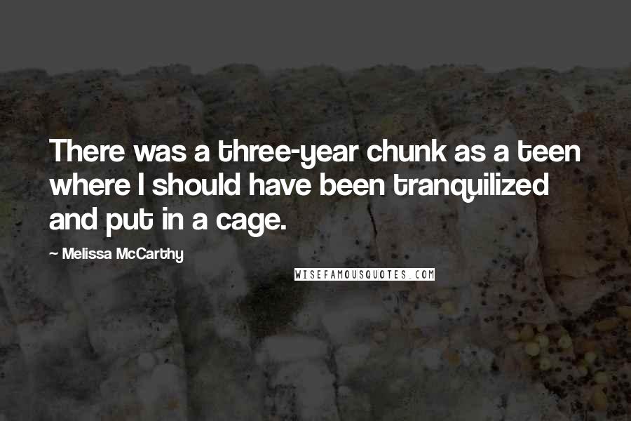 Melissa McCarthy Quotes: There was a three-year chunk as a teen where I should have been tranquilized and put in a cage.