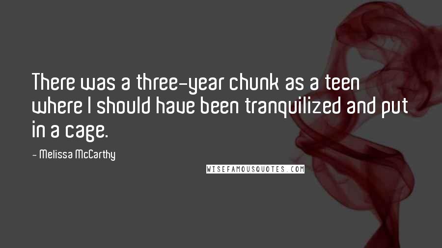 Melissa McCarthy Quotes: There was a three-year chunk as a teen where I should have been tranquilized and put in a cage.