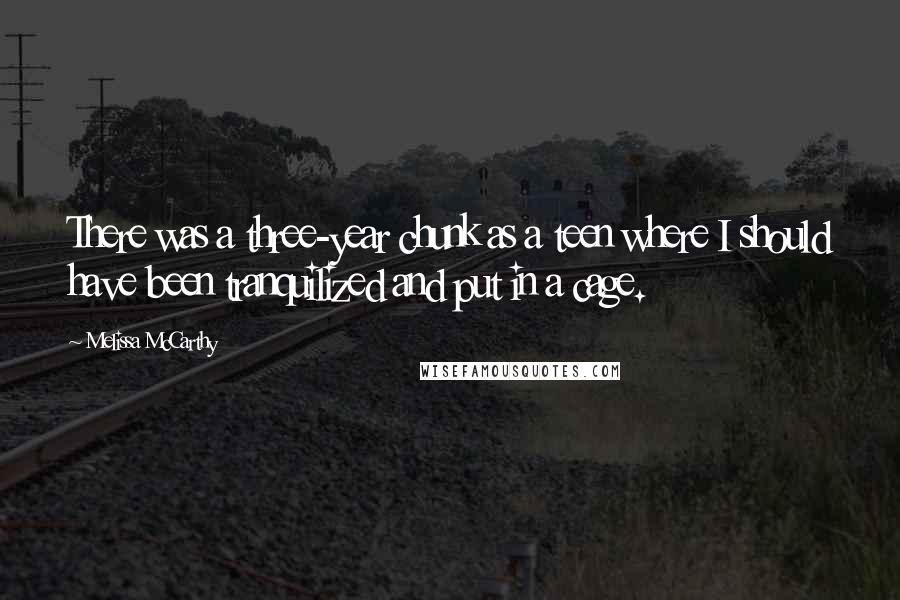 Melissa McCarthy Quotes: There was a three-year chunk as a teen where I should have been tranquilized and put in a cage.