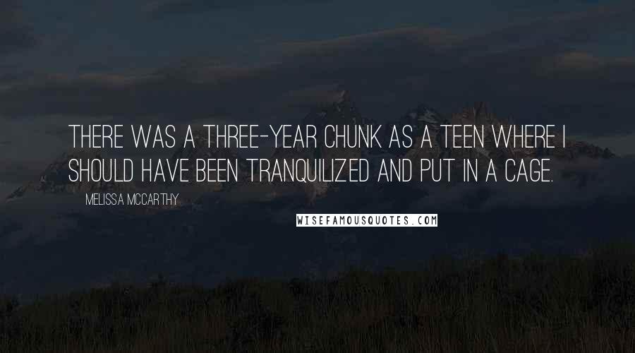 Melissa McCarthy Quotes: There was a three-year chunk as a teen where I should have been tranquilized and put in a cage.