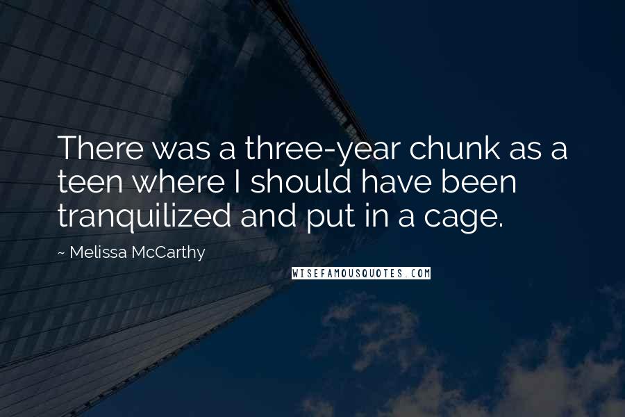 Melissa McCarthy Quotes: There was a three-year chunk as a teen where I should have been tranquilized and put in a cage.