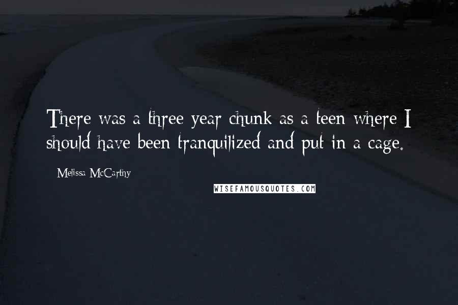 Melissa McCarthy Quotes: There was a three-year chunk as a teen where I should have been tranquilized and put in a cage.