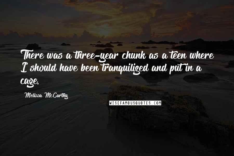 Melissa McCarthy Quotes: There was a three-year chunk as a teen where I should have been tranquilized and put in a cage.