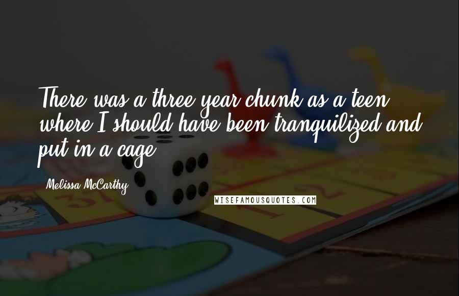 Melissa McCarthy Quotes: There was a three-year chunk as a teen where I should have been tranquilized and put in a cage.