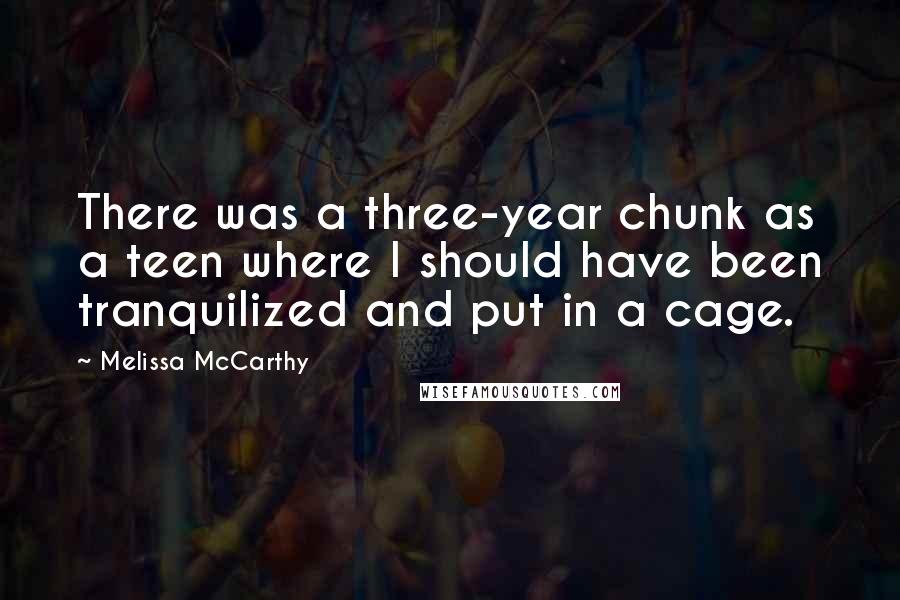 Melissa McCarthy Quotes: There was a three-year chunk as a teen where I should have been tranquilized and put in a cage.