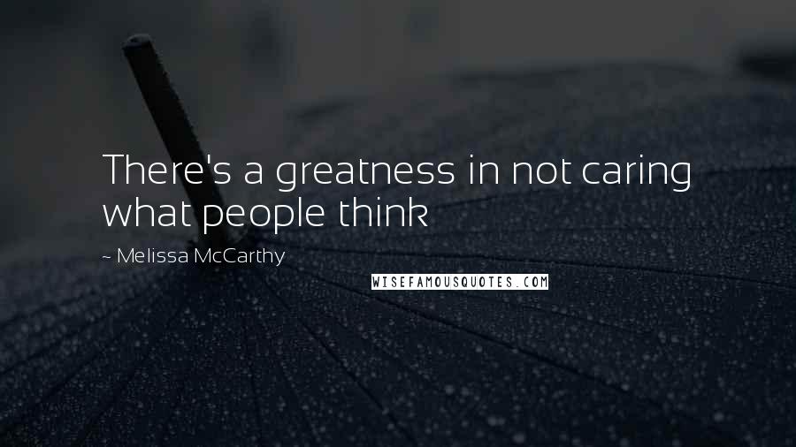 Melissa McCarthy Quotes: There's a greatness in not caring what people think