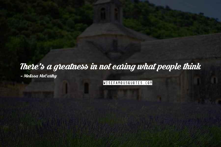 Melissa McCarthy Quotes: There's a greatness in not caring what people think