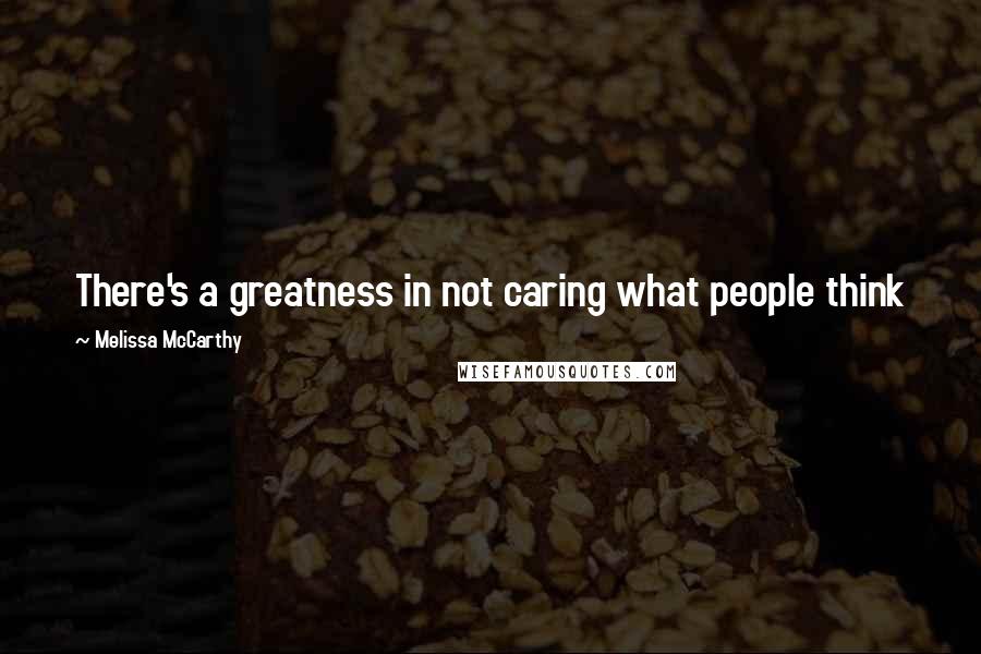 Melissa McCarthy Quotes: There's a greatness in not caring what people think