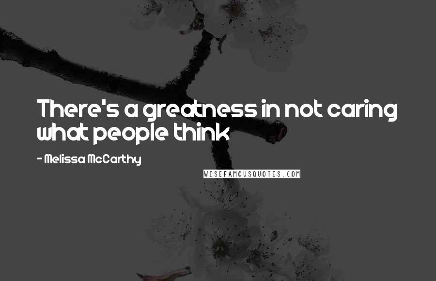 Melissa McCarthy Quotes: There's a greatness in not caring what people think