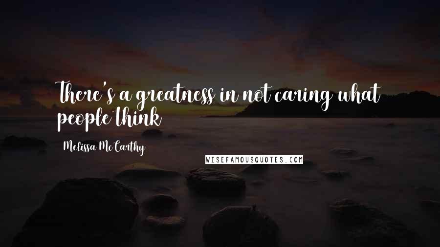 Melissa McCarthy Quotes: There's a greatness in not caring what people think