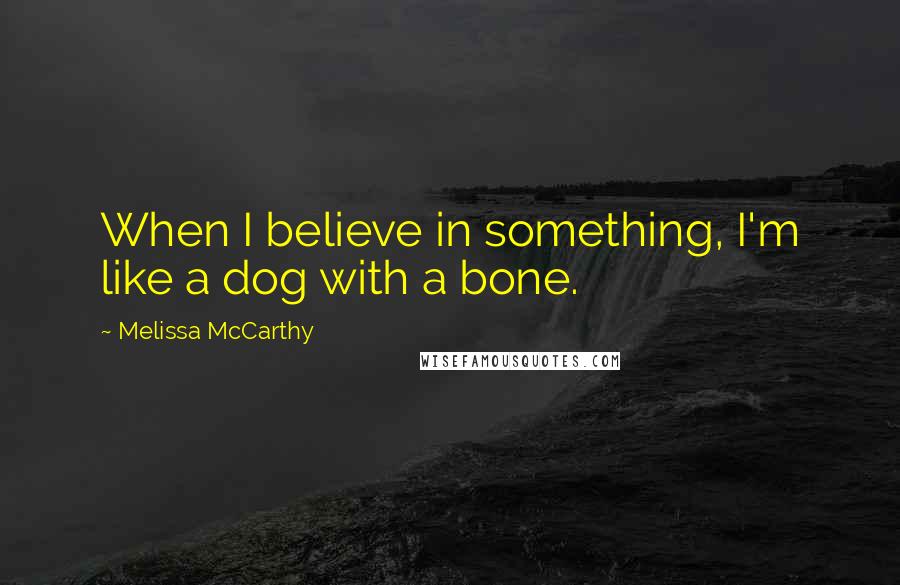 Melissa McCarthy Quotes: When I believe in something, I'm like a dog with a bone.