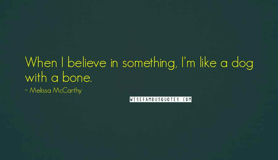 Melissa McCarthy Quotes: When I believe in something, I'm like a dog with a bone.