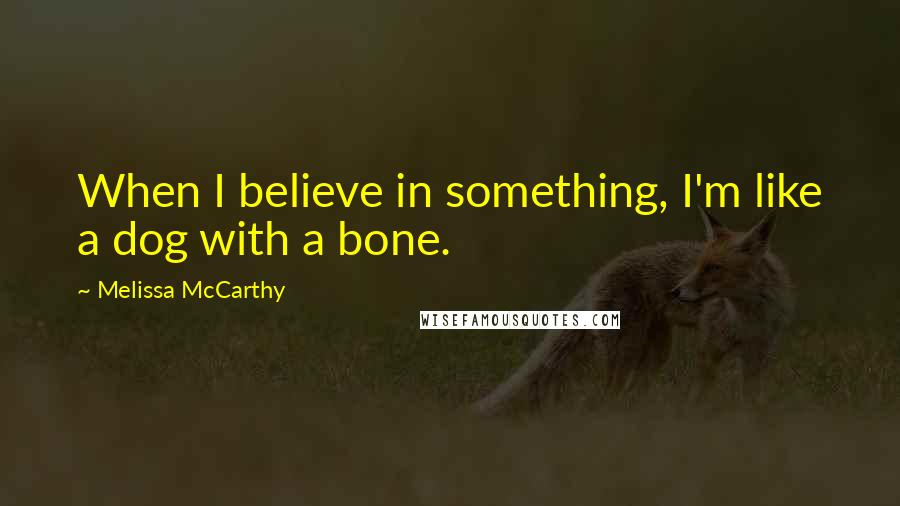 Melissa McCarthy Quotes: When I believe in something, I'm like a dog with a bone.