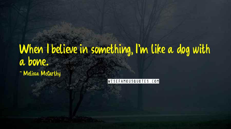 Melissa McCarthy Quotes: When I believe in something, I'm like a dog with a bone.