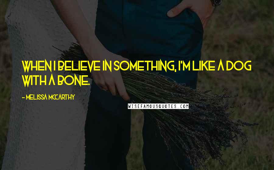 Melissa McCarthy Quotes: When I believe in something, I'm like a dog with a bone.