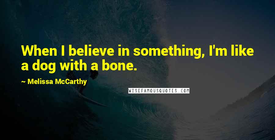 Melissa McCarthy Quotes: When I believe in something, I'm like a dog with a bone.