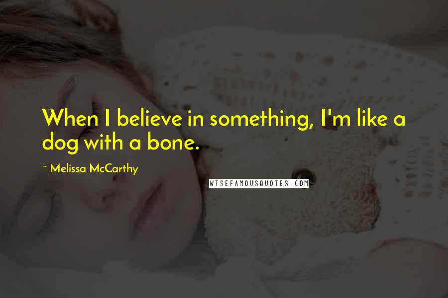 Melissa McCarthy Quotes: When I believe in something, I'm like a dog with a bone.