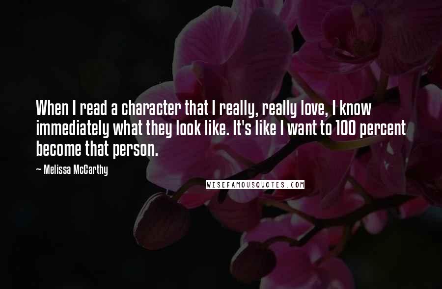 Melissa McCarthy Quotes: When I read a character that I really, really love, I know immediately what they look like. It's like I want to 100 percent become that person.