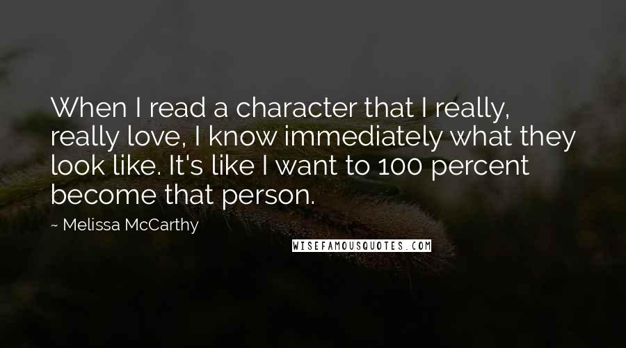 Melissa McCarthy Quotes: When I read a character that I really, really love, I know immediately what they look like. It's like I want to 100 percent become that person.