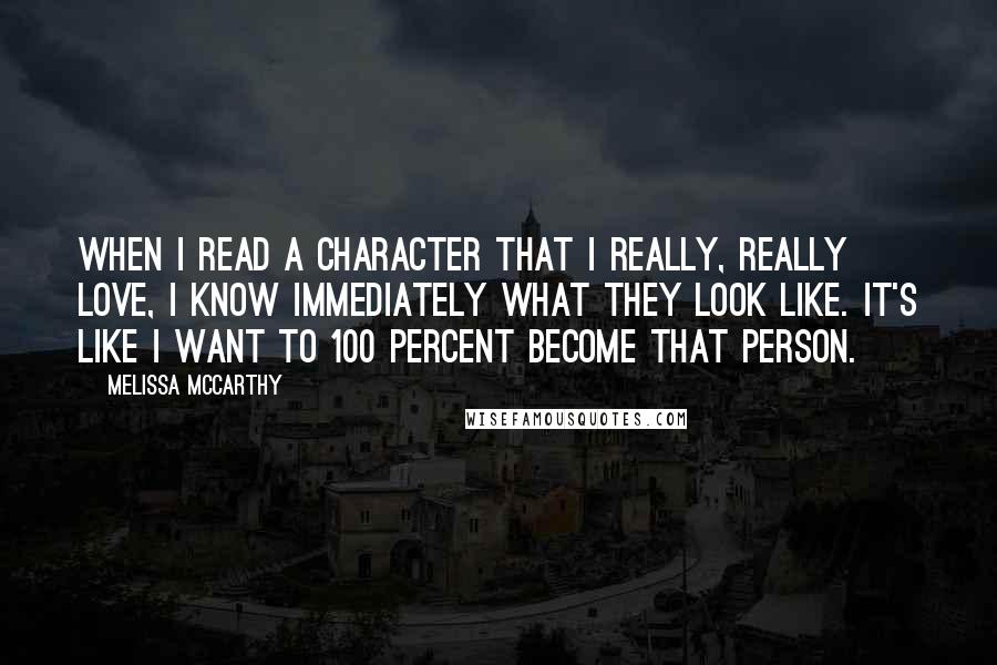 Melissa McCarthy Quotes: When I read a character that I really, really love, I know immediately what they look like. It's like I want to 100 percent become that person.