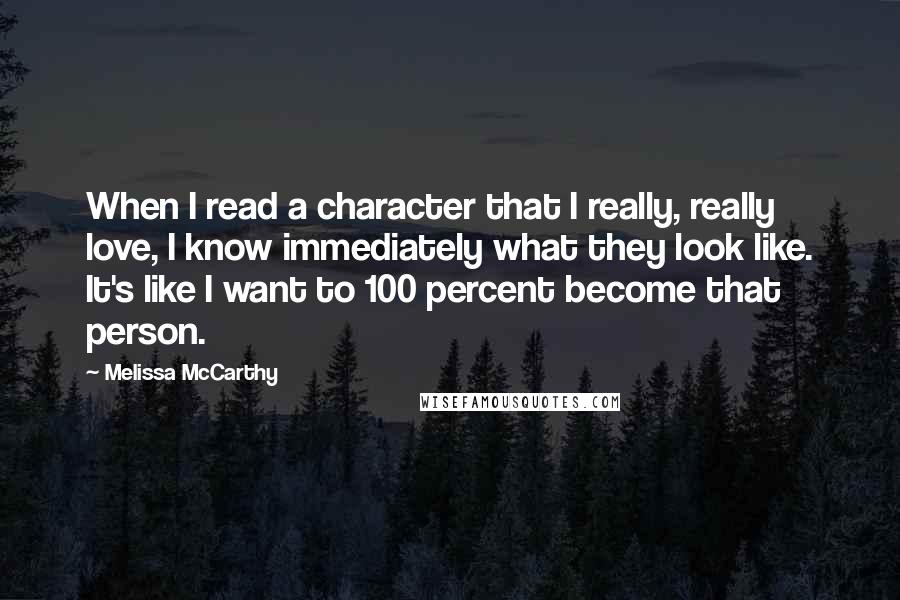 Melissa McCarthy Quotes: When I read a character that I really, really love, I know immediately what they look like. It's like I want to 100 percent become that person.