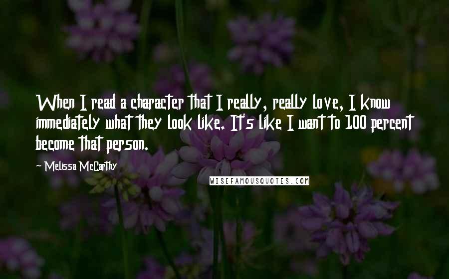 Melissa McCarthy Quotes: When I read a character that I really, really love, I know immediately what they look like. It's like I want to 100 percent become that person.