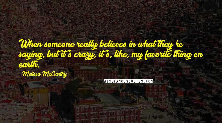 Melissa McCarthy Quotes: When someone really believes in what they're saying, but it's crazy, it's, like, my favorite thing on earth.