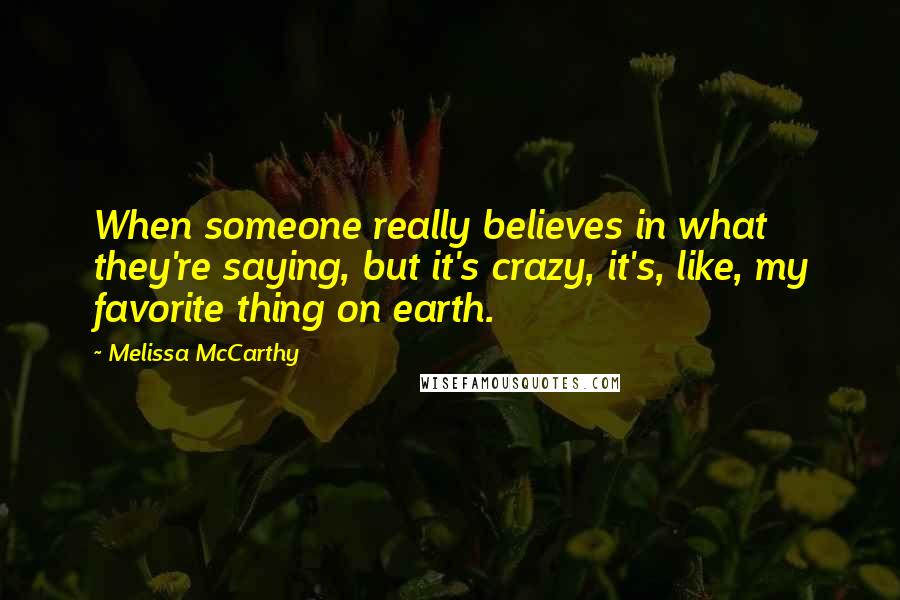 Melissa McCarthy Quotes: When someone really believes in what they're saying, but it's crazy, it's, like, my favorite thing on earth.