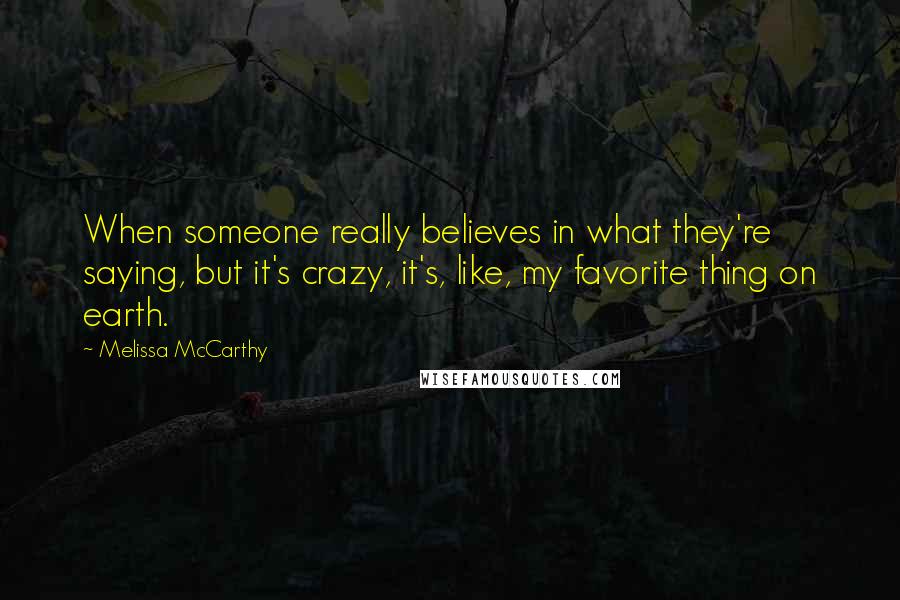 Melissa McCarthy Quotes: When someone really believes in what they're saying, but it's crazy, it's, like, my favorite thing on earth.