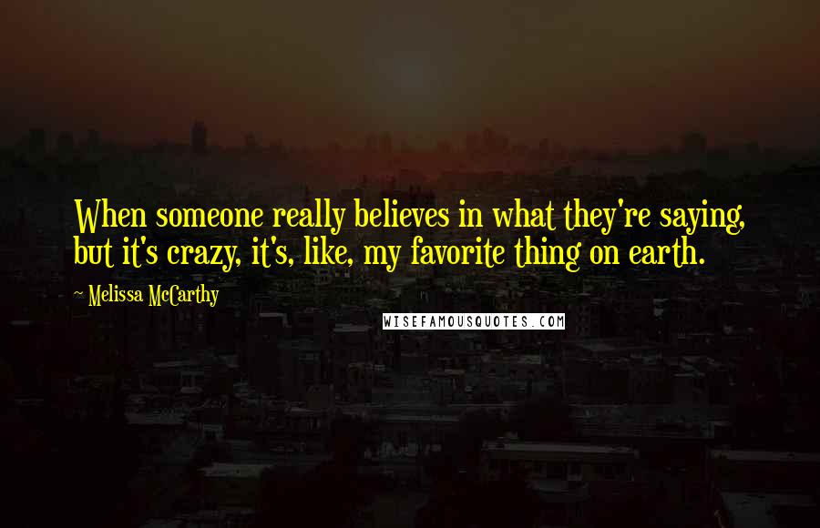 Melissa McCarthy Quotes: When someone really believes in what they're saying, but it's crazy, it's, like, my favorite thing on earth.