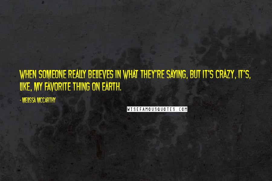 Melissa McCarthy Quotes: When someone really believes in what they're saying, but it's crazy, it's, like, my favorite thing on earth.