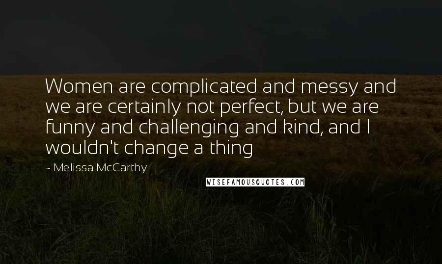 Melissa McCarthy Quotes: Women are complicated and messy and we are certainly not perfect, but we are funny and challenging and kind, and I wouldn't change a thing