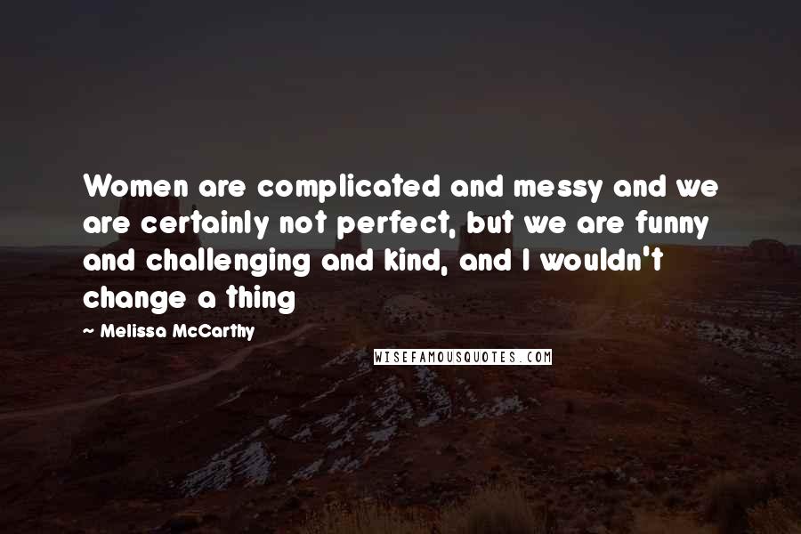 Melissa McCarthy Quotes: Women are complicated and messy and we are certainly not perfect, but we are funny and challenging and kind, and I wouldn't change a thing