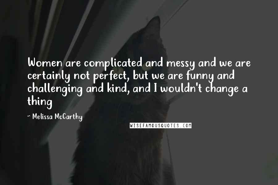 Melissa McCarthy Quotes: Women are complicated and messy and we are certainly not perfect, but we are funny and challenging and kind, and I wouldn't change a thing