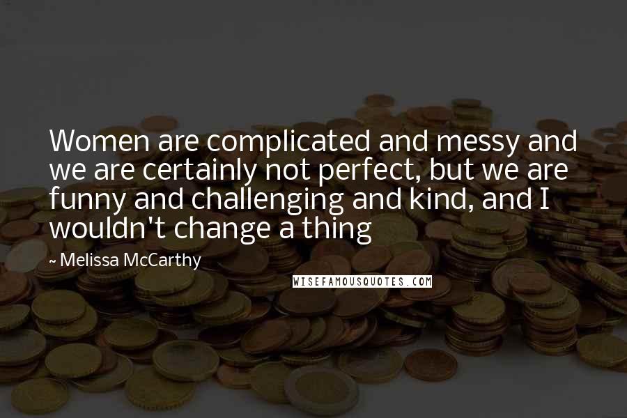 Melissa McCarthy Quotes: Women are complicated and messy and we are certainly not perfect, but we are funny and challenging and kind, and I wouldn't change a thing