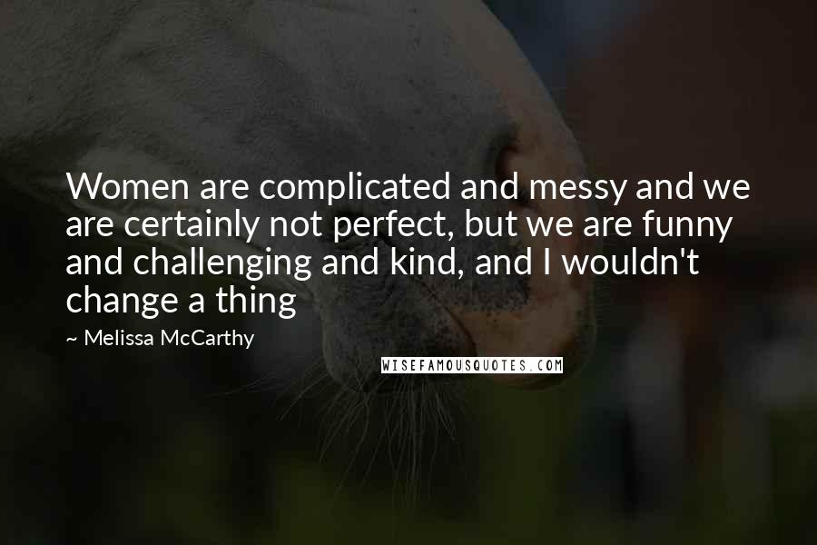 Melissa McCarthy Quotes: Women are complicated and messy and we are certainly not perfect, but we are funny and challenging and kind, and I wouldn't change a thing