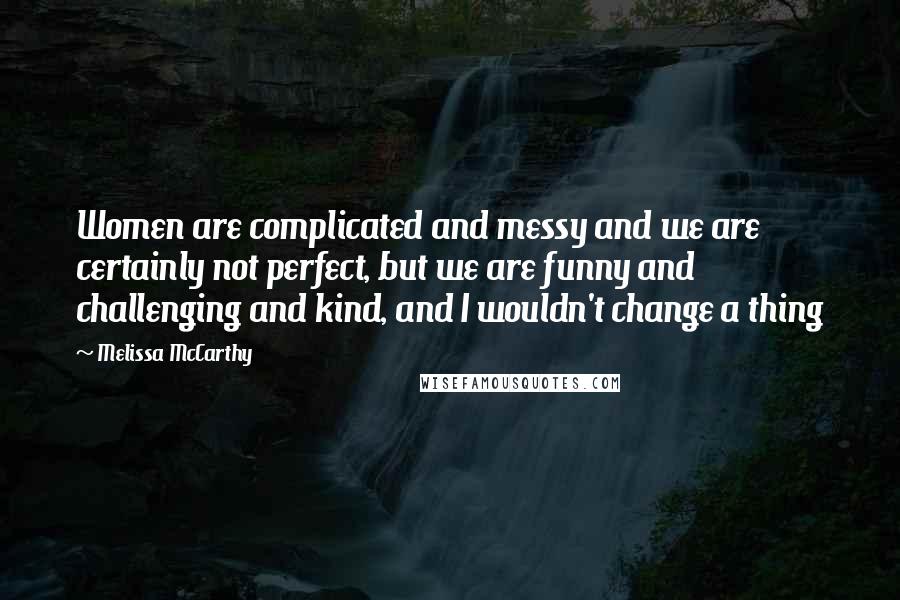 Melissa McCarthy Quotes: Women are complicated and messy and we are certainly not perfect, but we are funny and challenging and kind, and I wouldn't change a thing