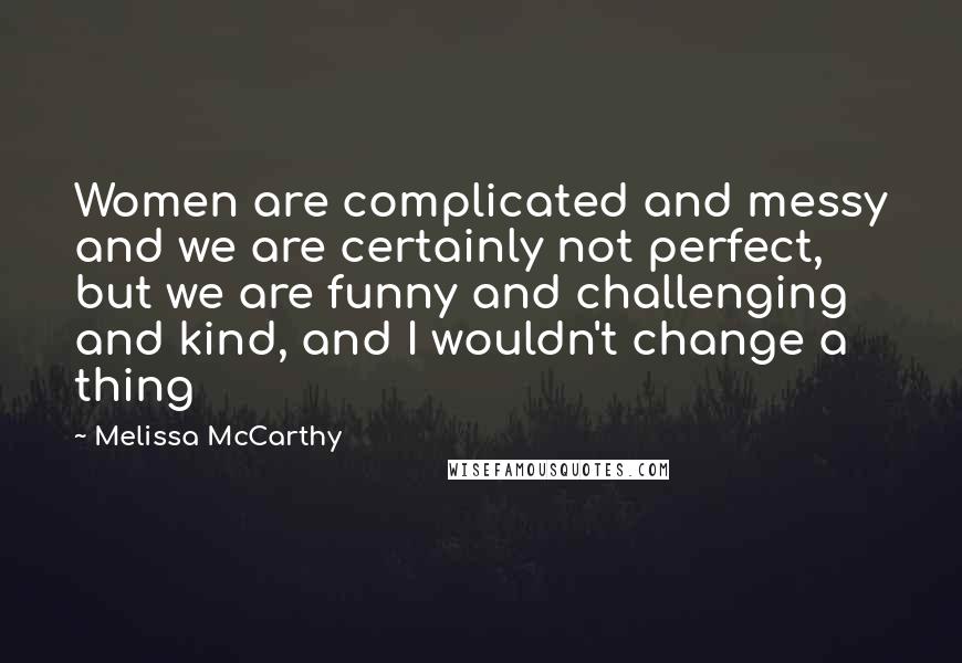 Melissa McCarthy Quotes: Women are complicated and messy and we are certainly not perfect, but we are funny and challenging and kind, and I wouldn't change a thing