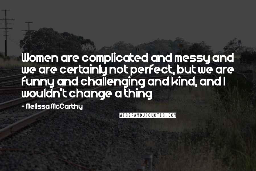 Melissa McCarthy Quotes: Women are complicated and messy and we are certainly not perfect, but we are funny and challenging and kind, and I wouldn't change a thing