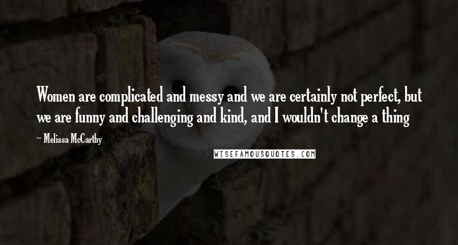 Melissa McCarthy Quotes: Women are complicated and messy and we are certainly not perfect, but we are funny and challenging and kind, and I wouldn't change a thing