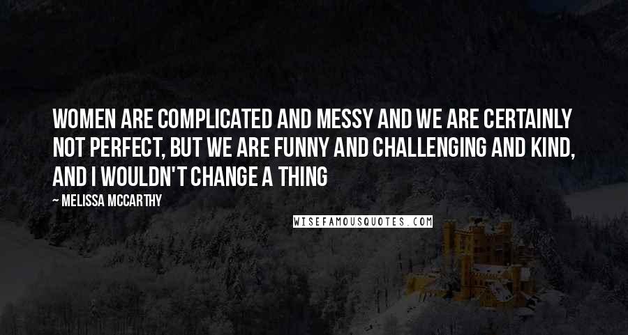 Melissa McCarthy Quotes: Women are complicated and messy and we are certainly not perfect, but we are funny and challenging and kind, and I wouldn't change a thing