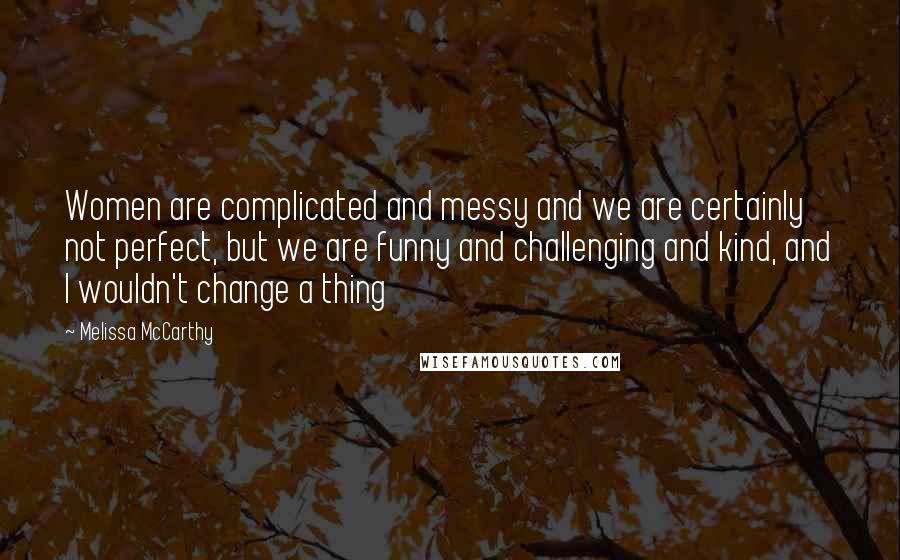 Melissa McCarthy Quotes: Women are complicated and messy and we are certainly not perfect, but we are funny and challenging and kind, and I wouldn't change a thing