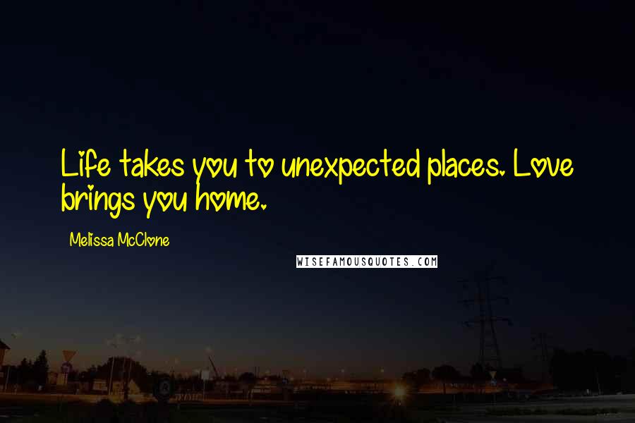 Melissa McClone Quotes: Life takes you to unexpected places. Love brings you home.