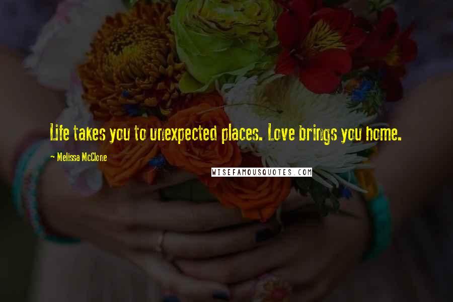 Melissa McClone Quotes: Life takes you to unexpected places. Love brings you home.